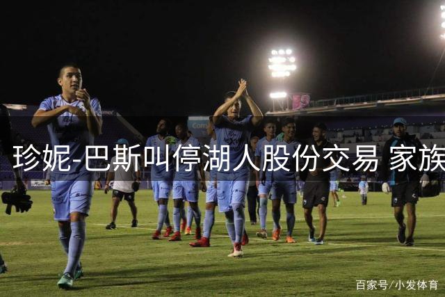珍妮-巴斯叫停湖人股份交易 家族内斗再起波澜