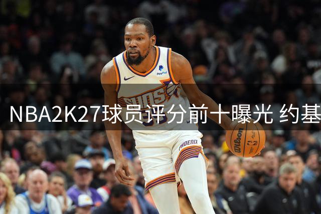NBA2K27球员评分前十曝光 约基奇与亚历山大并列榜首
